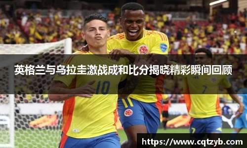 英格兰与乌拉圭激战成和比分揭晓精彩瞬间回顾