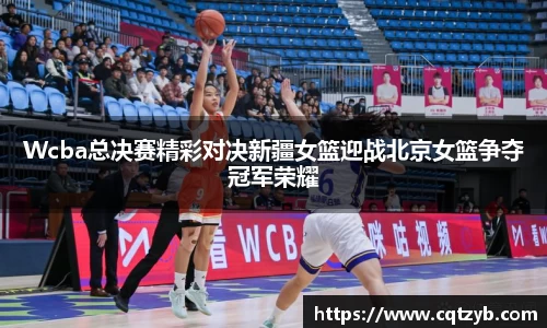 Wcba总决赛精彩对决新疆女篮迎战北京女篮争夺冠军荣耀