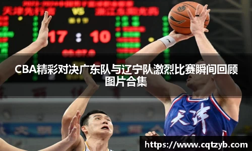 CBA精彩对决广东队与辽宁队激烈比赛瞬间回顾图片合集